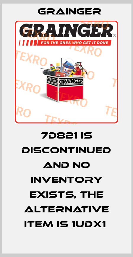 7D821 IS DISCONTINUED AND NO INVENTORY EXISTS, THE ALTERNATIVE ITEM IS 1UDX1  Grainger