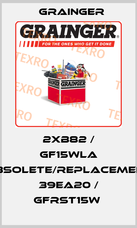 2XB82 / GF15WLA obsolete/replacement 39EA20 / GFRST15W  Grainger
