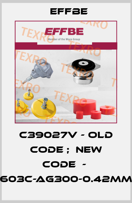 C39027v - old code ;  new code  -  603C-AG300-0.42mm Effbe