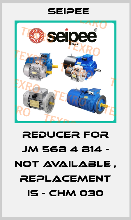 Reducer for JM 56B 4 B14 - not available , replacement is - CHM 030 SEIPEE