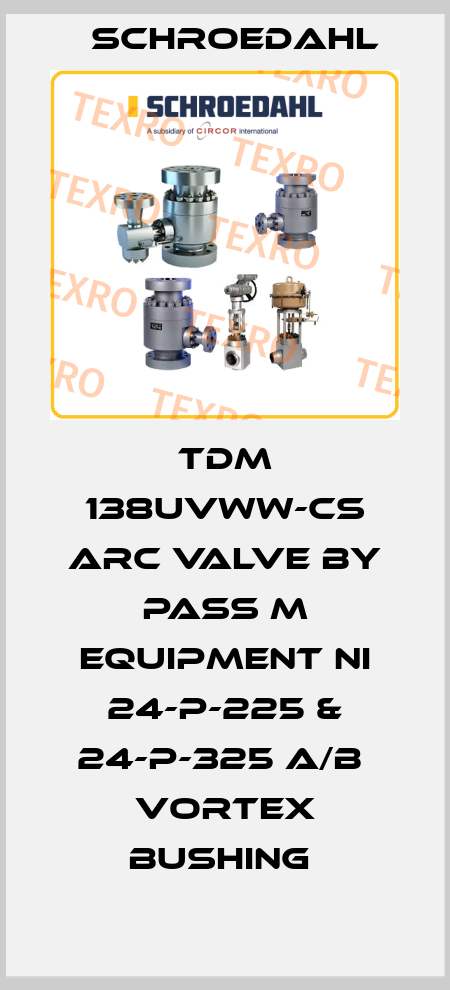 TDM 138UVWW-CS ARC VALVE BY PASS M EQUIPMENT NI 24-P-225 & 24-P-325 A/B  VORTEX BUSHING  Schroedahl