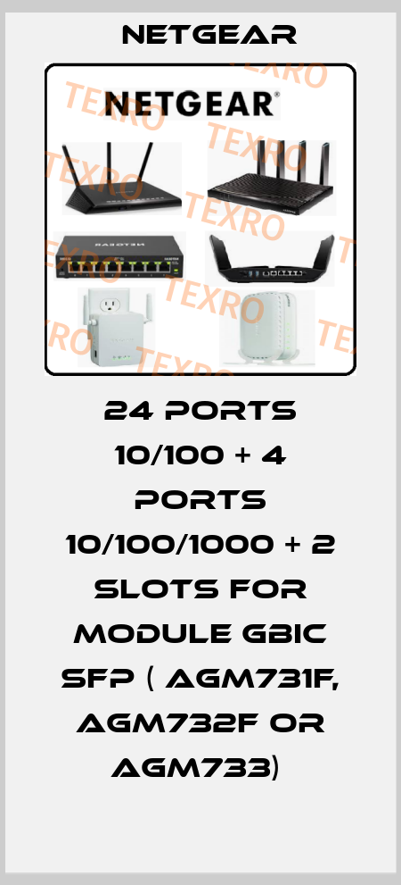 24 PORTS 10/100 + 4 PORTS 10/100/1000 + 2 SLOTS FOR MODULE GBIC SFP ( AGM731F, AGM732F OR AGM733)  NETGEAR